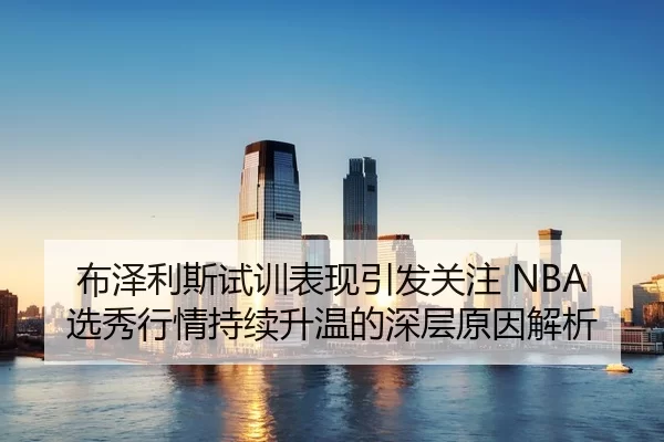布泽利斯试训表现引发关注 NBA选秀行情持续升温的深层原因解析