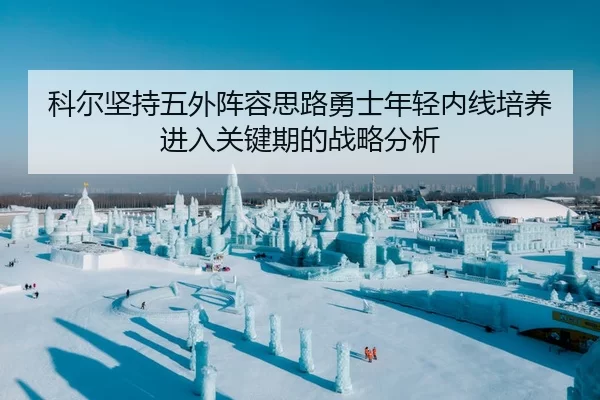科尔坚持五外阵容思路勇士年轻内线培养进入关键期的战略分析