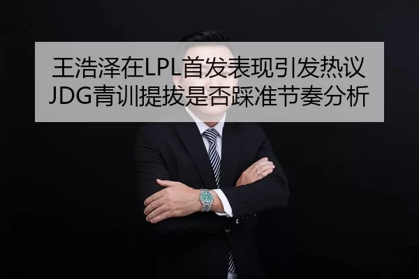 王浩泽在LPL首发表现引发热议JDG青训提拔是否踩准节奏分析
