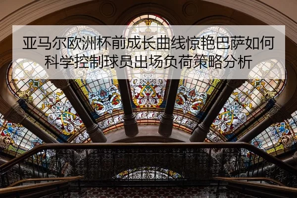 亚马尔欧洲杯前成长曲线惊艳巴萨如何科学控制球员出场负荷策略分析