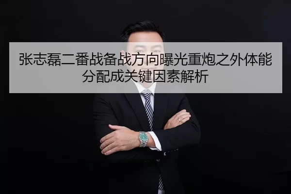 张志磊二番战备战方向曝光重炮之外体能分配成关键因素解析