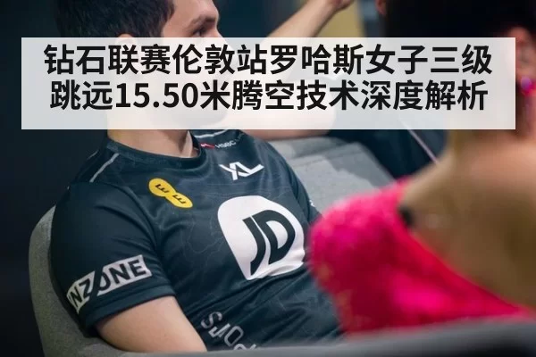 钻石联赛伦敦站罗哈斯女子三级跳远15.50米腾空技术深度解析