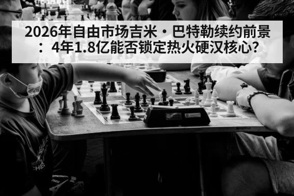 2026年自由市场吉米·巴特勒续约前景:4年1.8亿能否锁定热火硬汉核心?