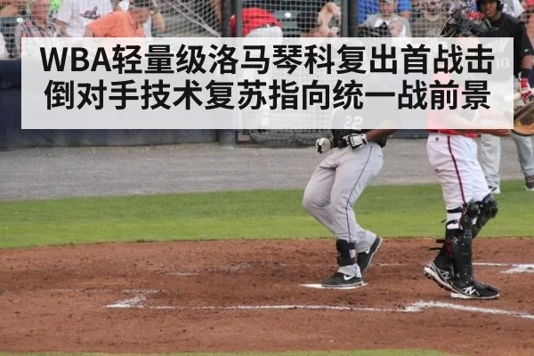 WBA轻量级洛马琴科复出首战击倒对手技术复苏指向统一战前景