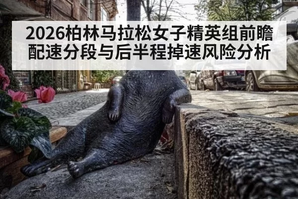 2026柏林马拉松女子精英组前瞻 配速分段与后半程掉速风险分析