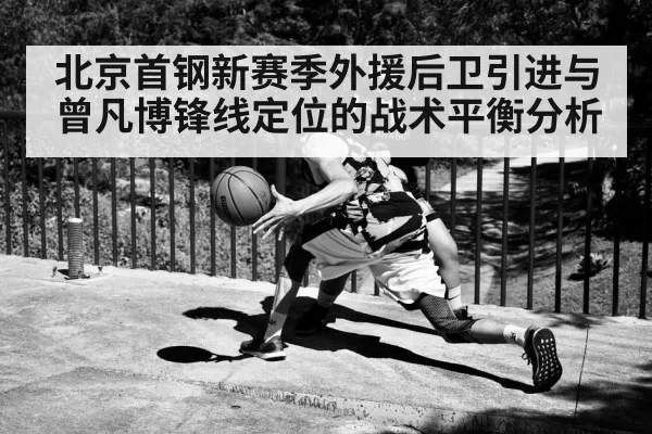 北京首钢新赛季外援后卫引进与曾凡博锋线定位的战术平衡分析