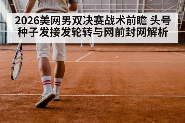 2026美网男双决赛战术前瞻 头号种子发接发轮转与网前封网解析