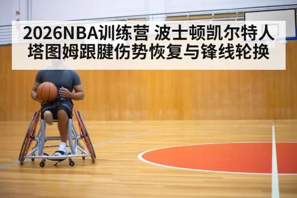 2026NBA训练营 波士顿凯尔特人塔图姆跟腱伤势恢复与锋线轮换
